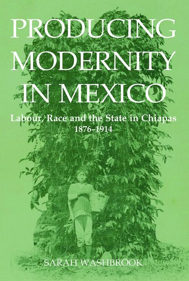 Producing Modernity in Mexico; Labour, Race, and the State in Chiapas, 1876-1914 (Hardback) 9780197264973
