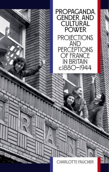 Propaganda, Gender, and Cultural Power; Projections and Perceptions of France in Britain c1880-1944 (Hardback) 9780197267318