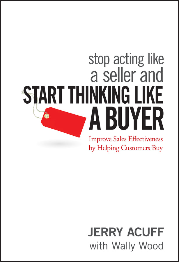 Stop Acting Like a Seller and Start Thinking Like a Buyer; Improve Sales Effectiveness by Helping Customers Buy (Hardback) 9780470068342