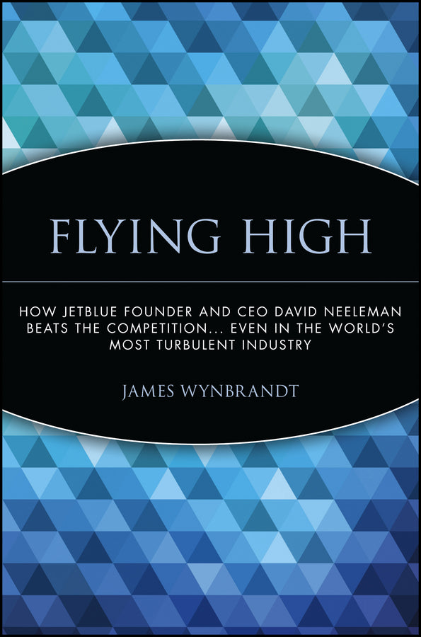 Flying High; How JetBlue Founder and CEO David Neeleman Beats the Competition... Even in the World's Most Turbulent Industry (Paperback / softback) 9780471756989