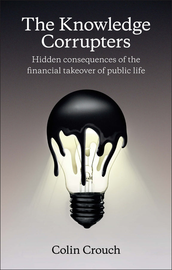 The Knowledge Corrupters; Hidden Consequences of the Financial Takeover of Public Life (Hardback) 9780745669854