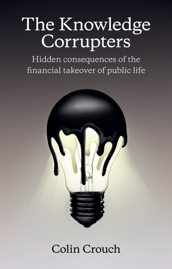 The Knowledge Corrupters; Hidden Consequences of the Financial Takeover of Public Life (Paperback / softback) 9780745669861
