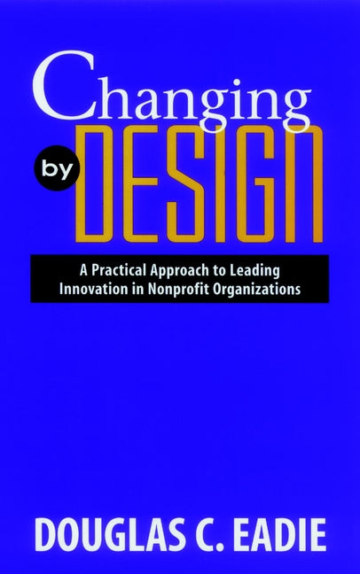 Changing by Design; A Practical Approach to Leading Innovation in Nonprofit Organizations (Hardback) 9780787908249