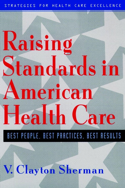 Raising Standards in American Health Care; Best People, Best Practices, Best Results (Hardback) 9780787946210
