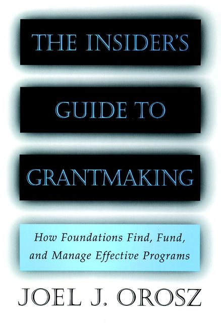 The Insider's Guide to Grantmaking; How Foundations Find, Fund, and Manage Effective Programs (Hardback) 9780787952389