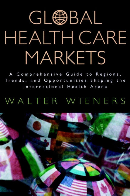 Global Health Care Markets; A Comprehensive Guide to Regions, Trends, and Opportunities Shaping the International Health Arena (Paperback / softback) 9780787953072