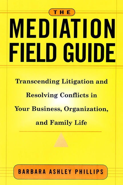 The Mediation Field Guide; Transcending Litigation and Resolving Conflicts in Your Business or Organization (Hardback) 9780787955717