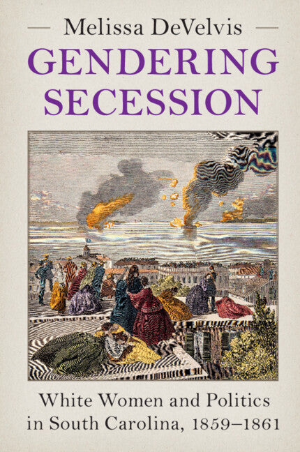 Gendering Secession; White Women and Politics in South Carolina, 1859–1861 (Hardback) 9781009217859