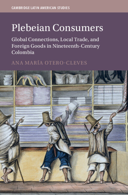 Plebeian Consumers; Global Connections, Local Trade, and Foreign Goods in Nineteenth-Century Colombia (Hardback) 9781009435598