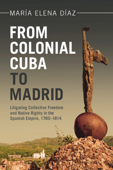 From Colonial Cuba to Madrid; Litigating Collective Freedom and Native Rights in the Spanish Empire, 1780–1814 (Paperback / softback) 9781009494229