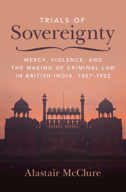 Trials of Sovereignty; Mercy, Violence, and the Making of Criminal Law in British India, 1857–1922 (Hardback) 9781009553544