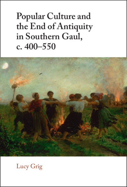 Popular Culture and the End of Antiquity in Southern Gaul, c. 400–550 (Hardback) 9781108491440
