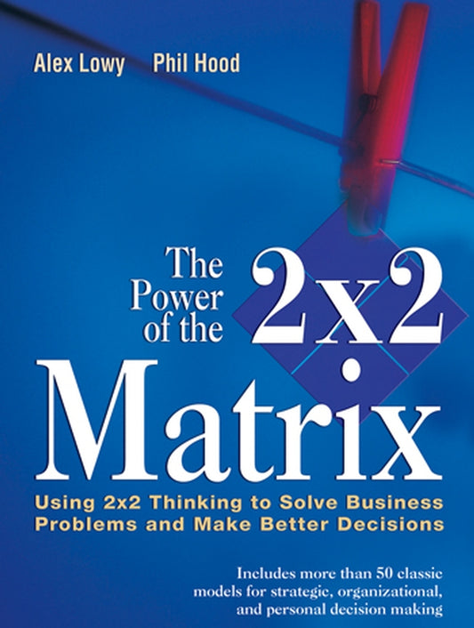 The Power of the 2 x 2 Matrix; Using 2 x 2 Thinking to Solve Business Problems and Make Better Decisions (Paperback / softback) 9781118008799