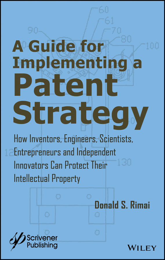A Guide for Implementing a Patent Strategy; How Inventors, Engineers, Scientists, Entrepreneurs, and Independent Innovators Can Protect Their Intellectual Property (Hardback) 9781119407058
