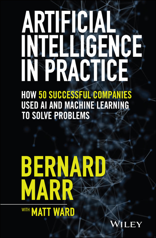 Artificial Intelligence in Practice; How 50 Successful Companies Used AI and Machine Learning to Solve Problems (Hardback) 9781119548218