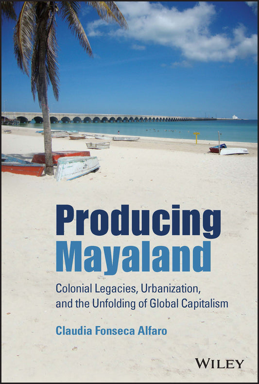 Producing Mayaland; Colonial Legacies, Urbanization, and the Unfolding of Global Capitalism (Hardback) 9781119647324