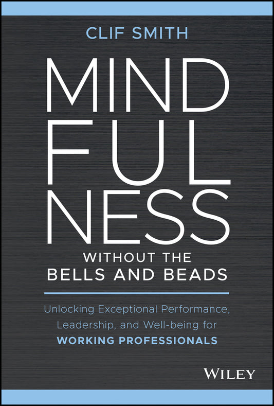 Mindfulness without the Bells and Beads; Unlocking Exceptional Performance, Leadership, and Well-being for Working Professionals (Hardback) 9781119750765