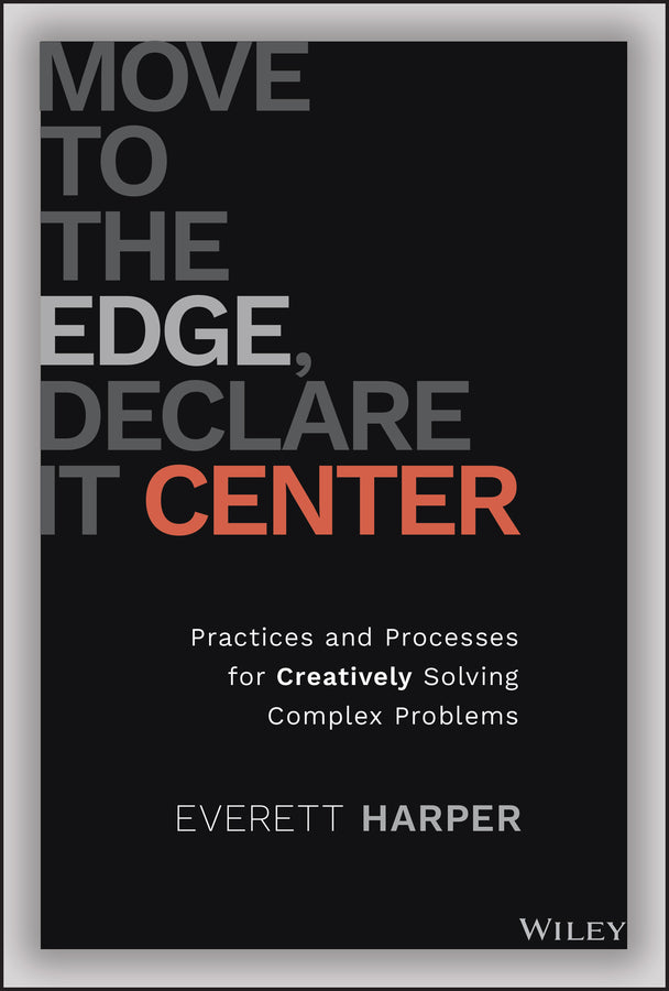 Move to the Edge, Declare it Center; Practices and Processes for Creatively Solving Complex Problems (Hardback) 9781119849889