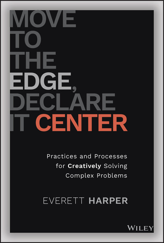 Move to the Edge, Declare it Center; Practices and Processes for Creatively Solving Complex Problems (Hardback) 9781119849889