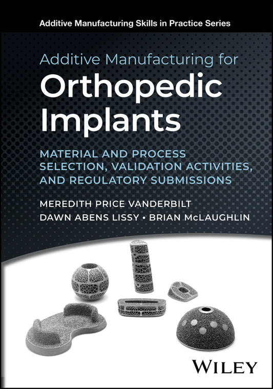 Additive Manufacturing for Orthopedic Implants; Material and Process Selection, Validation Activities, and Regulatory Submissions (Hardback) 9781394215218