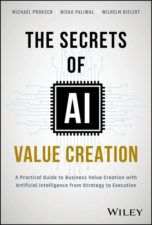 The Secrets of AI Value Creation; A Practical Guide to Business Value Creation with Artificial Intelligence from Strategy to Execution (Hardback) 9781394233625