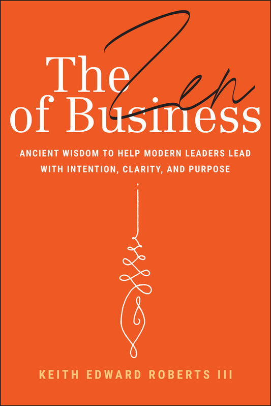 The Zen of Business; Ancient Wisdom to Help Modern Leaders Lead with Intention, Clarity, and Purpose (Hardback) 9781394309962