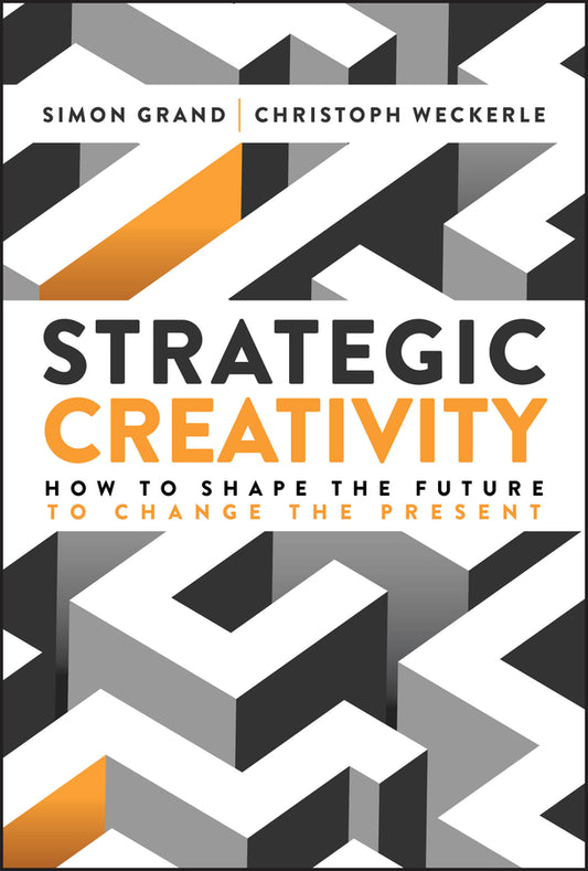 Strategic Creativity; How to Shape the Future to Change the Present (Hardback) 9781394364688