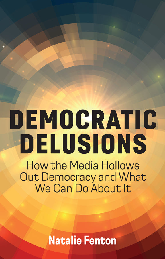 Democratic Delusions; How the Media Hollows Out Democracy and What We Can Do About It (Hardback) 9781509548477