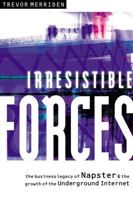 Irresistible Forces; The Business Legacy of Napster and the Growth of the Underground Internet (Paperback / softback) 9781841121703