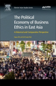 The Political Economy of Business Ethics in East Asia; A Historical and Comparative Perspective (Hardback) 9780081006900