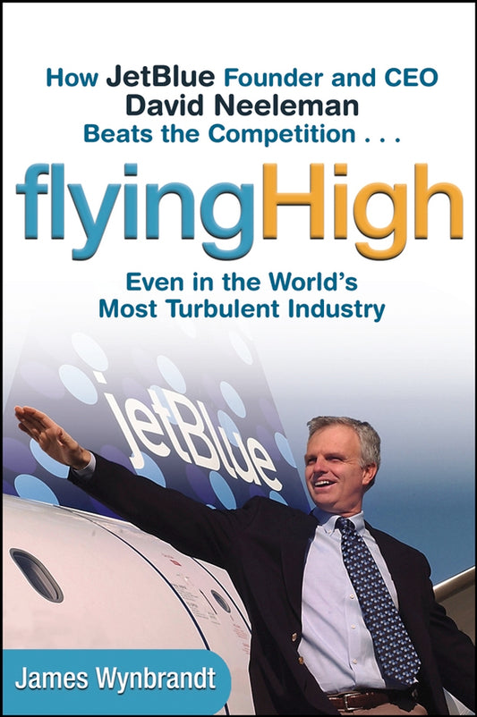 Flying High – How Jet Blue Founder and CEO David Neeleman Beats the Competition...Even in the Worlds Most Turbulent Industry (Hardback) 9780471655442