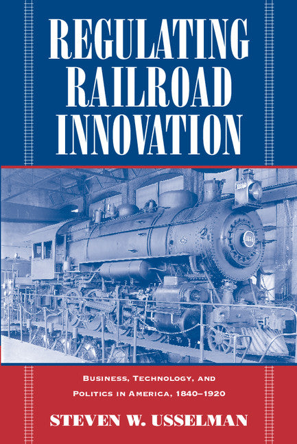 Regulating Railroad Innovation; Business, Technology, and Politics in America, 1840–1920 (Paperback) 9780521001069