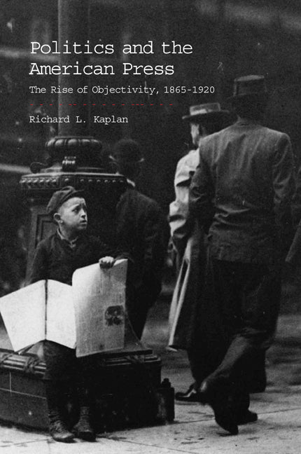 Politics and the American Press; The Rise of Objectivity, 1865–1920 (Paperback) 9780521006026