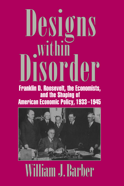 Designs within Disorder; Franklin D. Roosevelt, the Economists, and the Shaping of American Economic Policy, 1933–1945 (Paperback / softback) 9780521034319