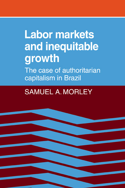 Labor Markets and Inequitable Growth; The Case of Authoritarian Capitalism in Brazil (Paperback / softback) 9780521074698