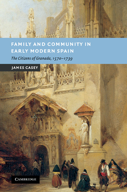 Family and Community in Early Modern Spain; The Citizens of Granada, 1570–1739 (Paperback / softback) 9780521107839
