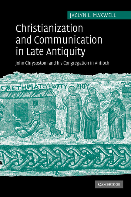 Christianization and Communication in Late Antiquity; John Chrysostom and his Congregation in Antioch (Paperback) 9780521117715