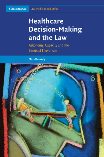 Healthcare Decision-Making and the Law; Autonomy, Capacity and the Limits of Liberalism (Hardback) 9780521118316