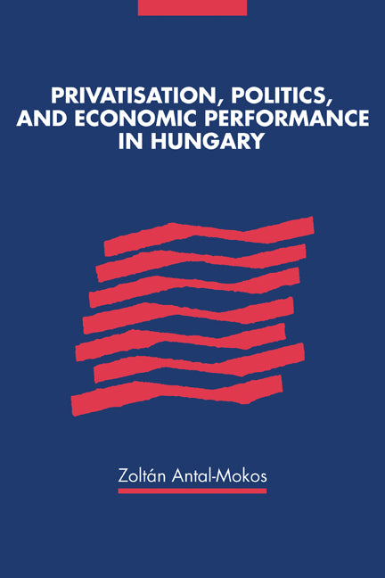 Privatisation, Politics, and Economic Performance in Hungary (Paperback) 9780521142755