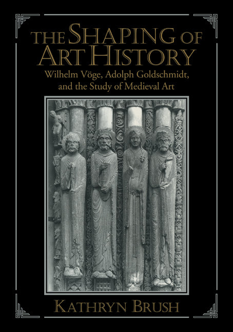 The Shaping of Art History; Wilhelm Vöge, Adolph Goldschmidt, and the Study of Medieval Art (Paperback) 9780521147620