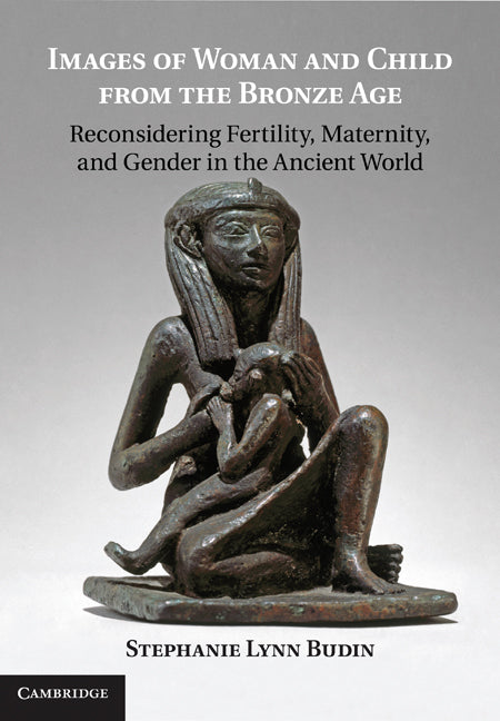 Images of Woman and Child from the Bronze Age; Reconsidering Fertility, Maternity, and Gender in the Ancient World (Hardback) 9780521193047