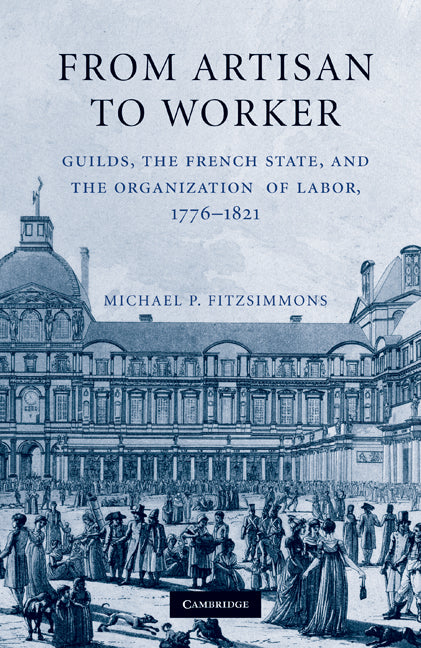 From Artisan to Worker; Guilds, the French State, and the Organization of Labor, 1776–1821 (Hardback) 9780521193764