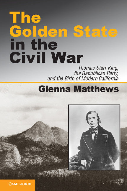 The Golden State in the Civil War; Thomas Starr King, the Republican Party, and the Birth of Modern California (Hardback) 9780521194006