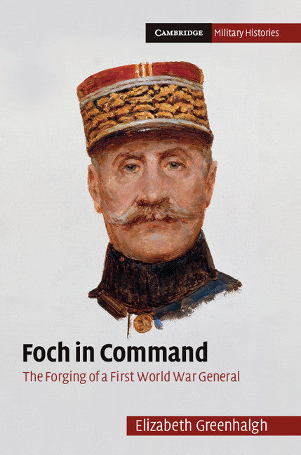 Foch in Command; The Forging of a First World War General (Hardback) 9780521195614