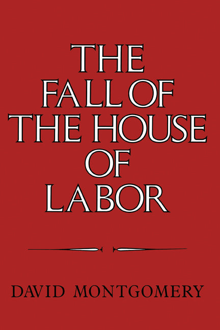 The Fall of the House of Labor; The Workplace, the State, and American Labor Activism, 1865–1925 (Hardback) 9780521225793