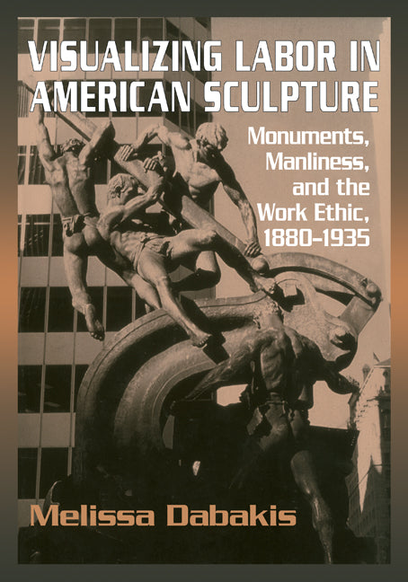 Visualizing Labor in American Sculpture; Monuments, Manliness, and the Work Ethic, 1880–1935 (Paperback) 9780521283274