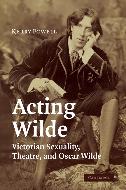 Acting Wilde; Victorian Sexuality, Theatre, and Oscar Wilde (Paperback) 9780521283380