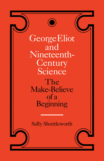 George Eliot and Nineteenth-Century Science; The Make-Believe of a Beginning (Paperback) 9780521335843