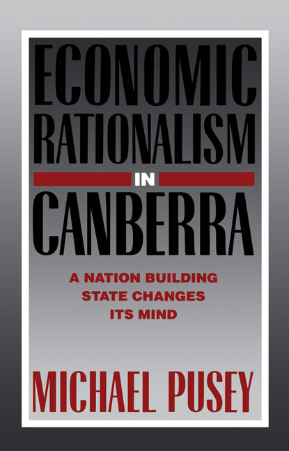 Economic Rationalism in Canberra; A Nation-Building State Changes its Mind (Paperback) 9780521336611