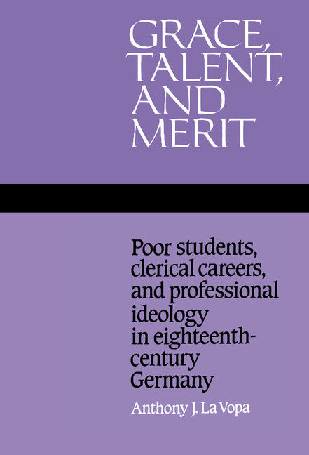 Grace, Talent, and Merit; Poor Students, Clerical Careers, and Professional Ideology in Eighteenth-Century Germany (Hardback) 9780521350419